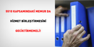5510 kapsamindaki memur da hizmet birlestirmesini geciktirmemeli ieEcUB17.jpg